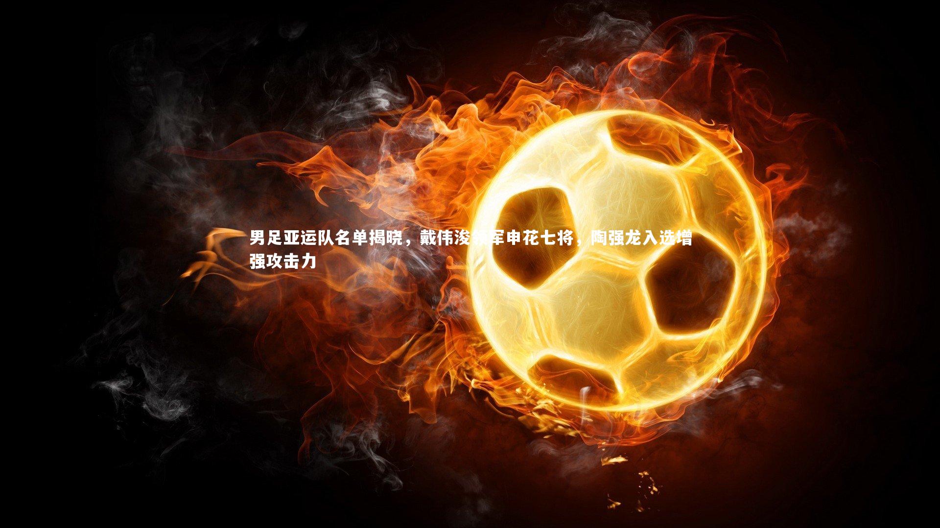 男足亚运队名单揭晓，戴伟浚领军申花七将，陶强龙入选增强攻击力