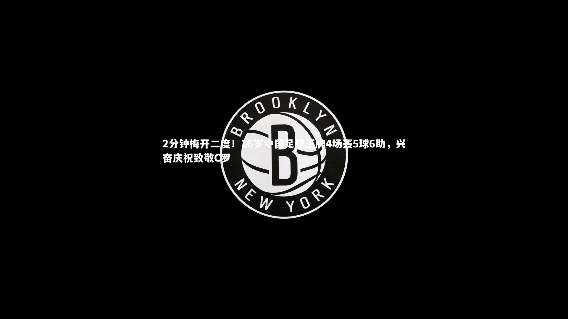 开云官网登录入口-2分钟梅开二度！16岁中国足球王牌4场轰5球6助，兴奋庆祝致敬C罗