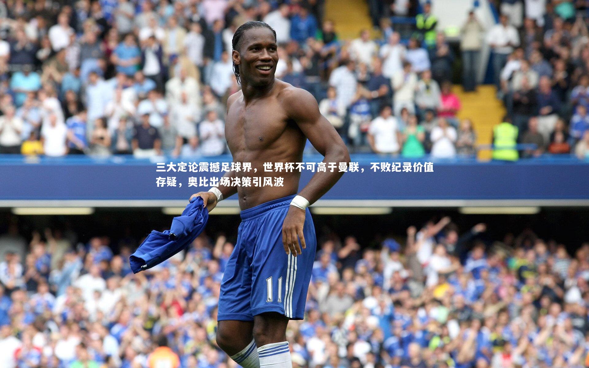 三大定论震撼足球界，世界杯不可高于曼联，不败纪录价值存疑，奥比出场决策引风波