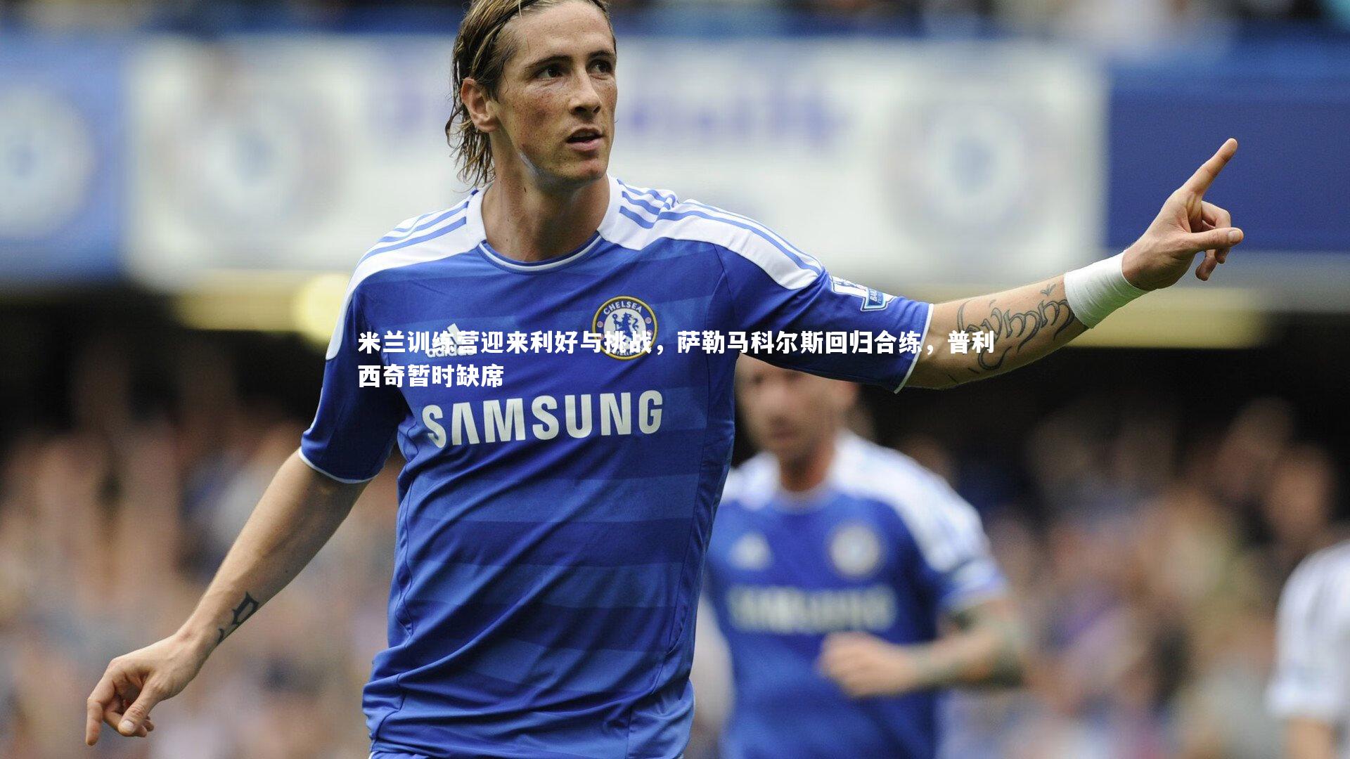 米兰训练营迎来利好与挑战，萨勒马科尔斯回归合练，普利西奇暂时缺席