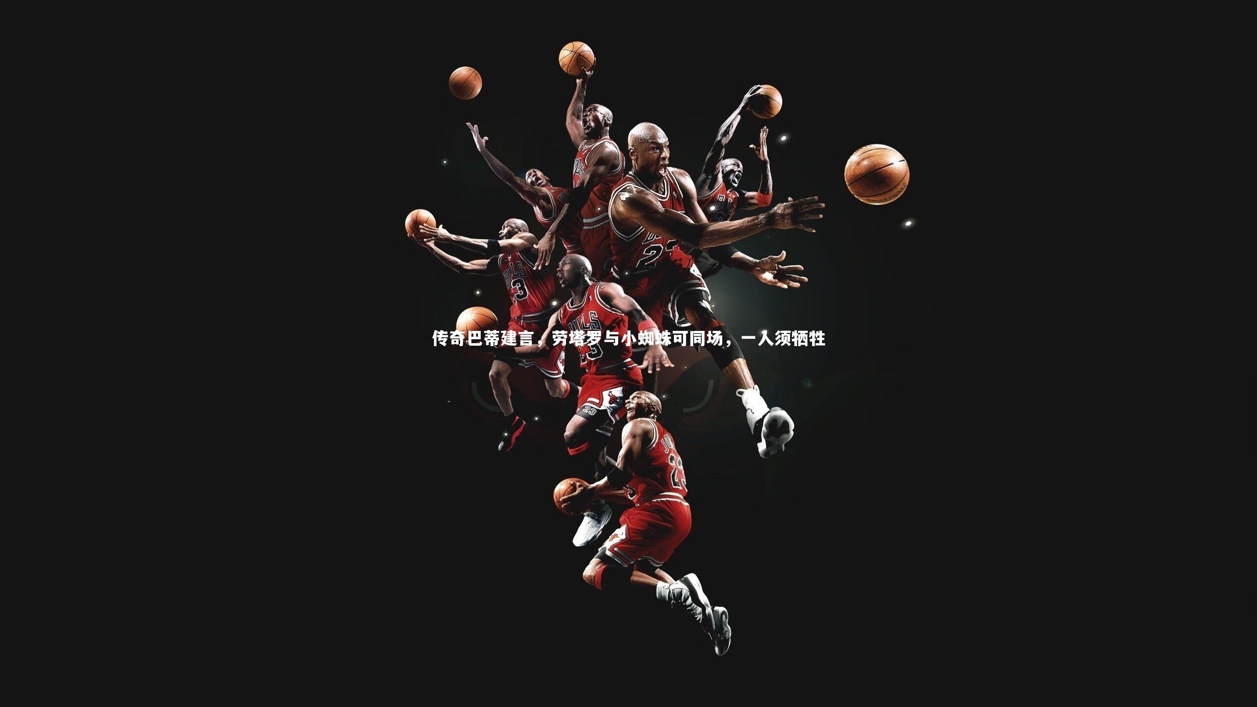 传奇巴蒂建言，劳塔罗与小蜘蛛可同场，一人须牺牲