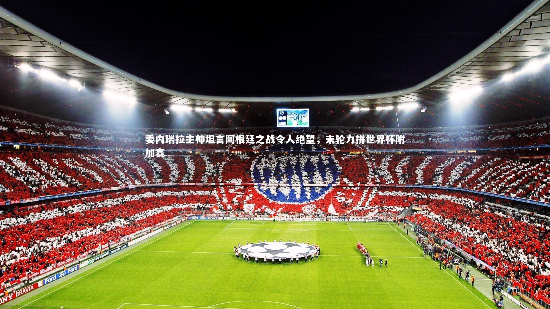 委内瑞拉主帅坦言阿根廷之战令人绝望，末轮力拼世界杯附加赛