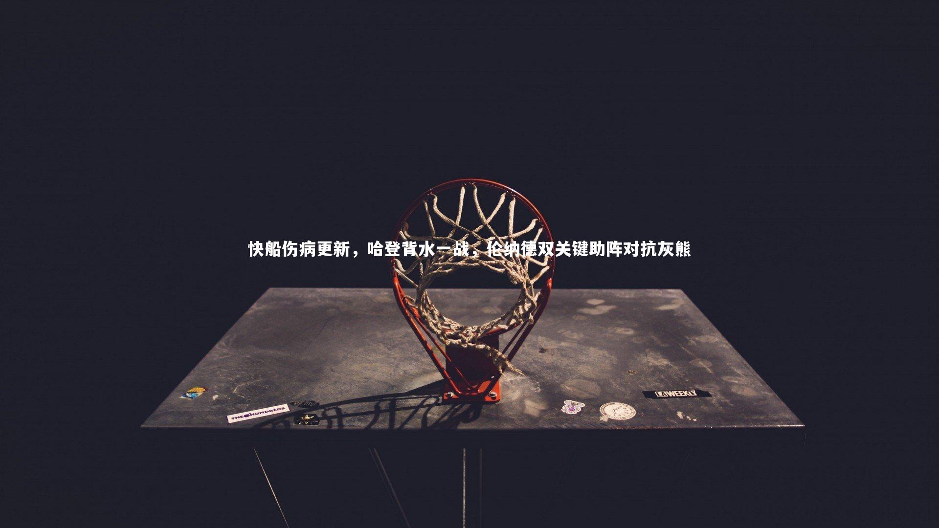 开云官网入口_快船伤病更新，哈登背水一战，伦纳德双关键助阵对抗灰熊