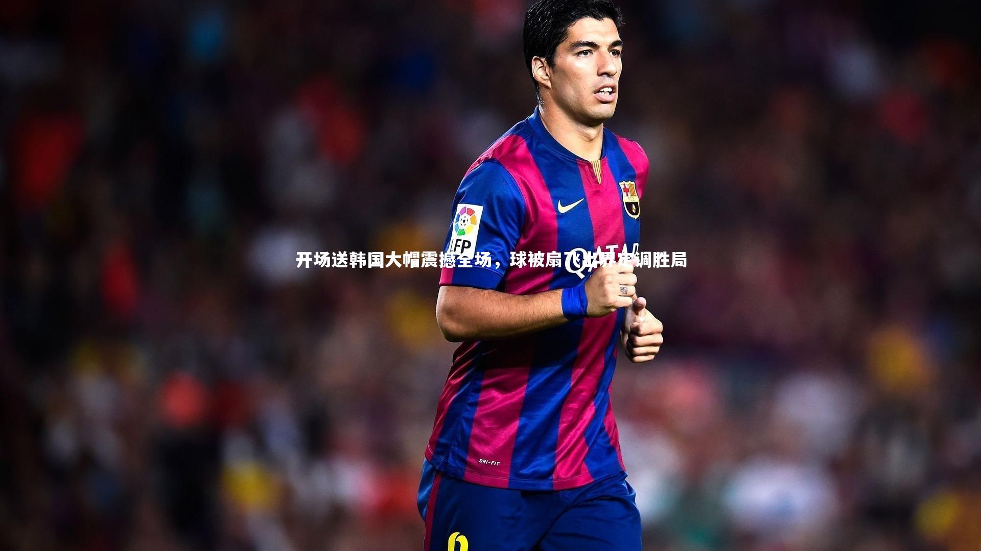 开场送韩国大帽震撼全场，球被扇飞出界定调胜局