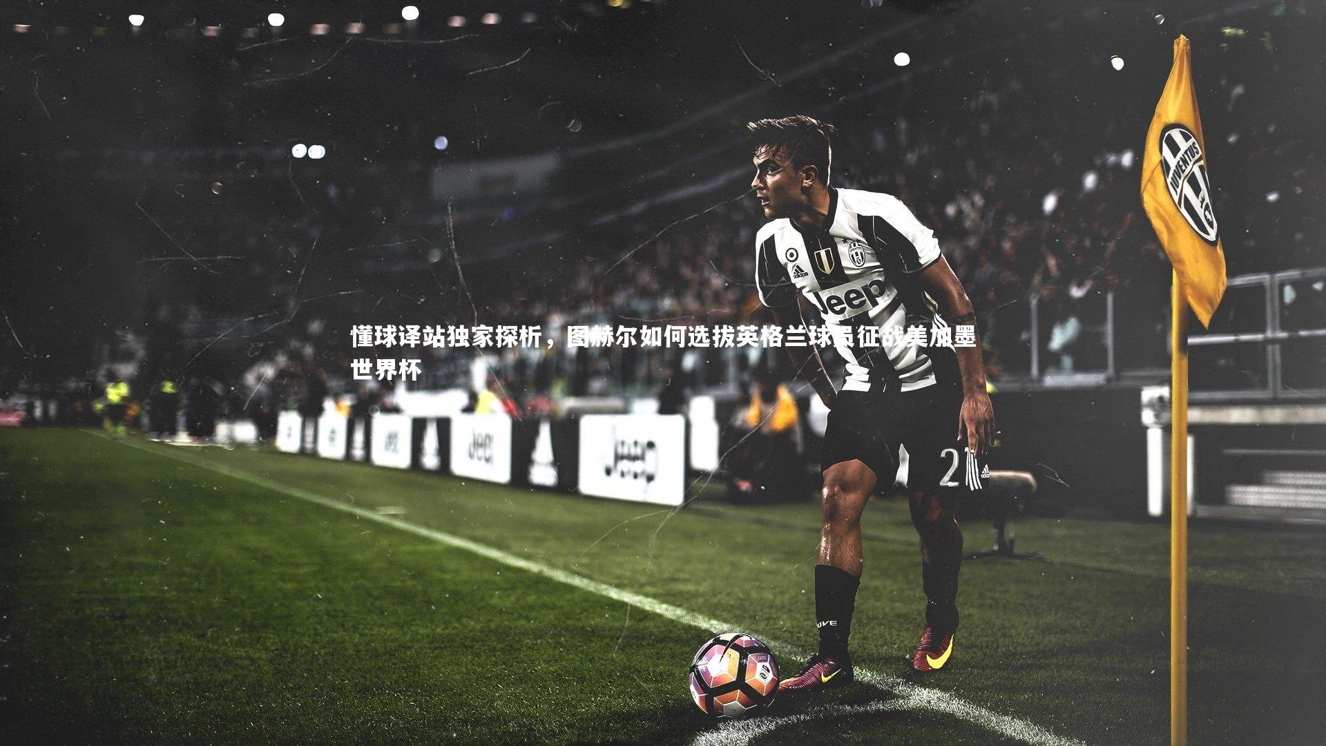 懂球译站独家探析，图赫尔如何选拔英格兰球员征战美加墨世界杯