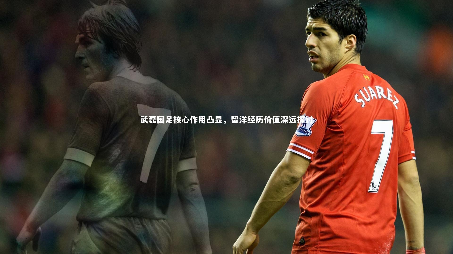 武磊国足核心作用凸显，留洋经历价值深远探讨
